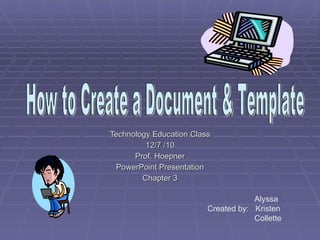 Technology Education Class 12/7 /10 Prof. Hoepner PowerPoint Presentation Chapter 3 How to Create a Document & Template Alyssa Created by:  Kristen Collette 