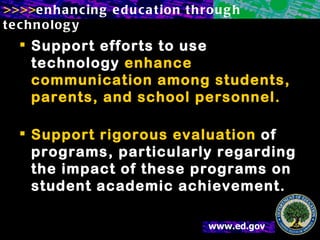 Support efforts to use technology  enhance communication among students, parents, and school personnel. Support rigorous evaluation  of programs, particularly regarding the impact of these programs on student academic achievement.   
