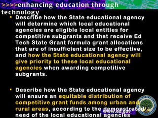 Describe how the State educational agency will determine which local educational agencies are eligible local entities for competitive subgrants and that receive Ed Tech State Grant formula grant allocations that are of insufficient size to be effective, and  how the State educational agency will give priority to these local educational agencies  when awarding competitive subgrants.  Describe how the State educational agency will ensure an  equitable distribution of competitive grant funds among urban and rural areas , according to the demonstrated need of the local educational agencies serving the areas. 
