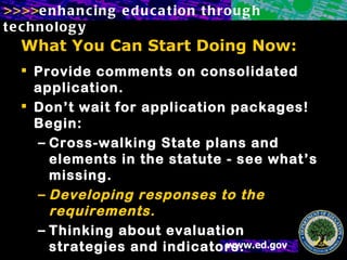 What You Can Start Doing Now: Provide comments on consolidated application. Don’t wait for application packages!  Begin: Cross-walking State plans and elements in the statute - see what’s missing. Developing responses to the requirements.  Thinking about evaluation strategies and indicators. Updating and approving LEA plans. 