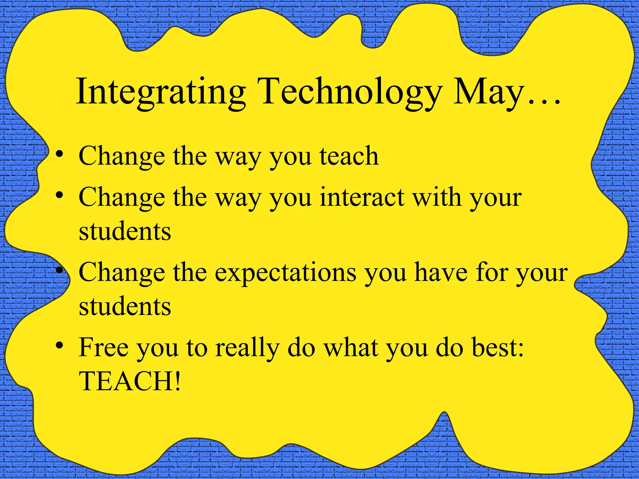 Integrating Technology May… Change the way you teach Change the way you interact with your students Change the expectations you have for your students Free you to really do what you do best:  TEACH! 