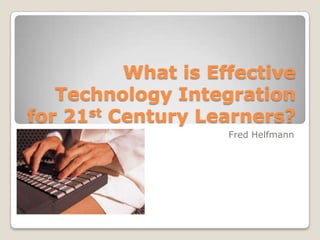What is Effective Technology Integration for 21st Century Learners? Fred Helfmann 