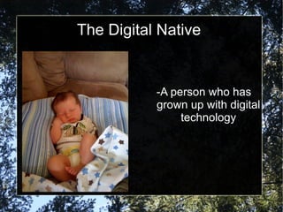 The Digital Native


           -A person who has
           grown up with digital
                technology
 