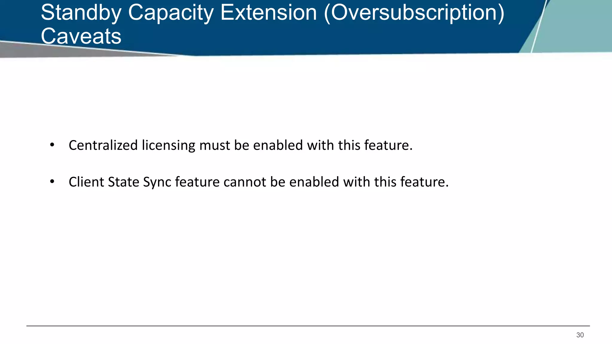 30
Standby Capacity Extension (Oversubscription)
Caveats
• Centralized licensing must be enabled with this feature.
• Client State Sync feature cannot be enabled with this feature.
 