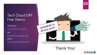 Tech Cloud ERP
Free Demo:
Call/Whatsapp:
+91 891 943 9603
Mail:
info@techclouderp.com
Website:
https://techclouderp.com
10
Thank You!
 