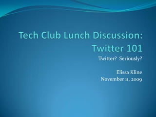 Tech Club Lunch Discussion: Twitter 101 Twitter?  Seriously? Elissa Kline November 11, 2009 