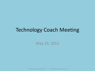 Technology Coach Meeting
May 29, 2013
Technology Coach Meeting - -- http://shighla.wikispaces.com
 