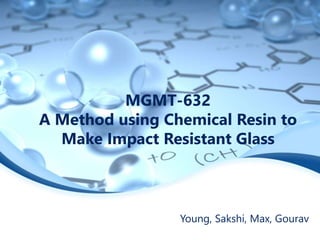 MGMT-632
A Method using Chemical Resin to
Make Impact Resistant Glass

Young, Sakshi, Max, Gourav

 