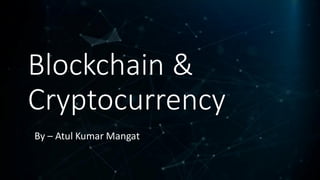 Blockchain &
Cryptocurrency
By – Atul Kumar Mangat
 
