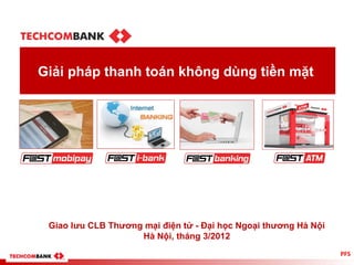 Giải pháp thanh toán không dùng tiền mặt




 Giao lưu CLB Thương mại điện tử - Đại học Ngoại thương Hà Nội
                    Hà Nội, tháng 3/2012
                                                                 PFS
 