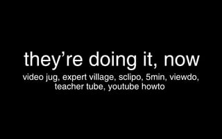 they’re doing it, now <ul><li>video jug, expert village, sclipo, 5min, viewdo, </li></ul><ul><li>teacher tube, youtube how...