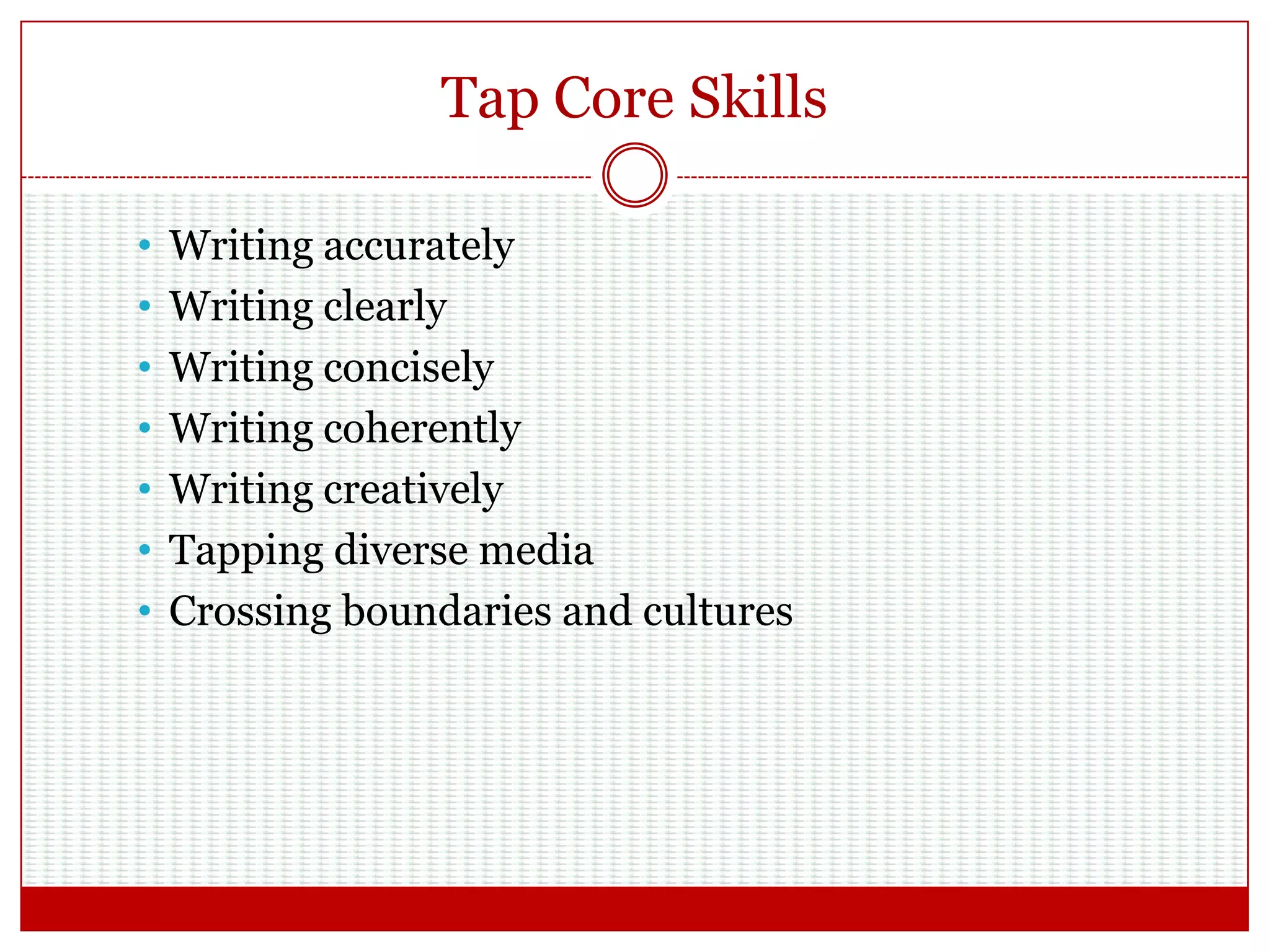 Tap Core Skills
• Writing accurately
• Writing clearly
• Writing concisely
• Writing coherently
• Writing creatively
• Tapping diverse media
• Crossing boundaries and cultures
 