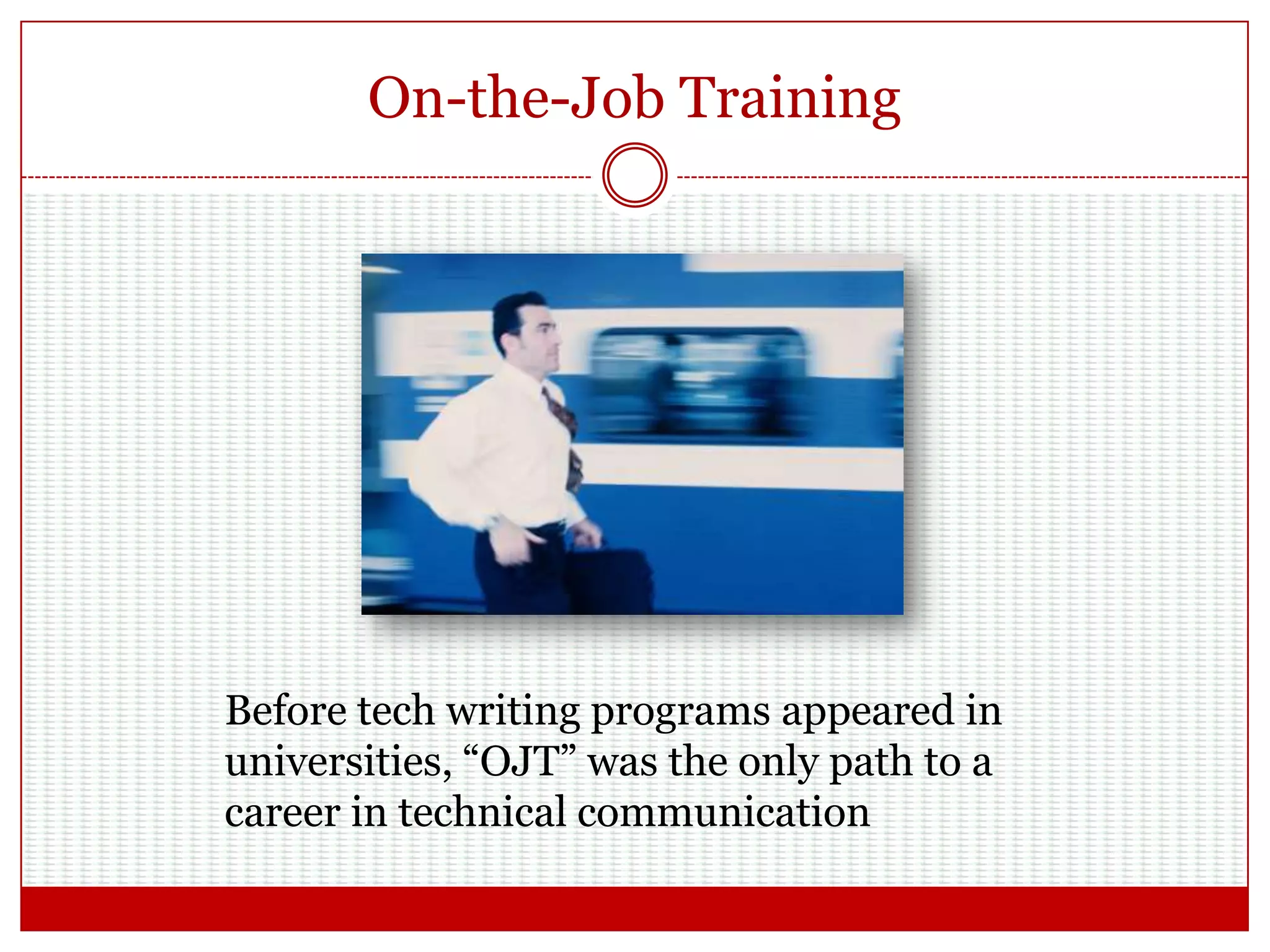 On-the-Job Training
Before tech writing programs appeared in
universities, “OJT” was the only path to a
career in technical communication
 