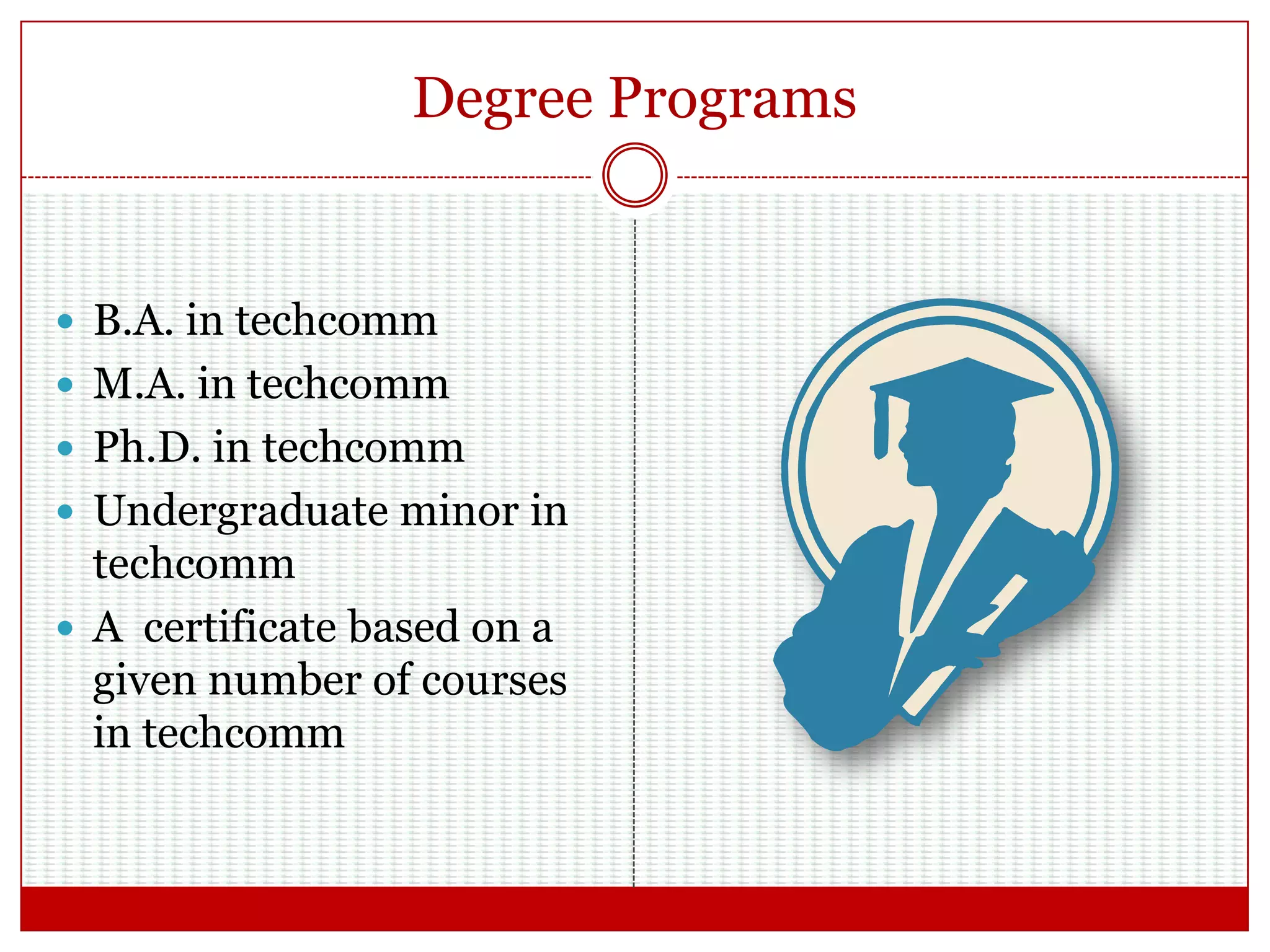 Degree Programs
 B.A. in techcomm
 M.A. in techcomm
 Ph.D. in techcomm
 Undergraduate minor in
techcomm
 A certificate based on a
given number of courses
in techcomm
 