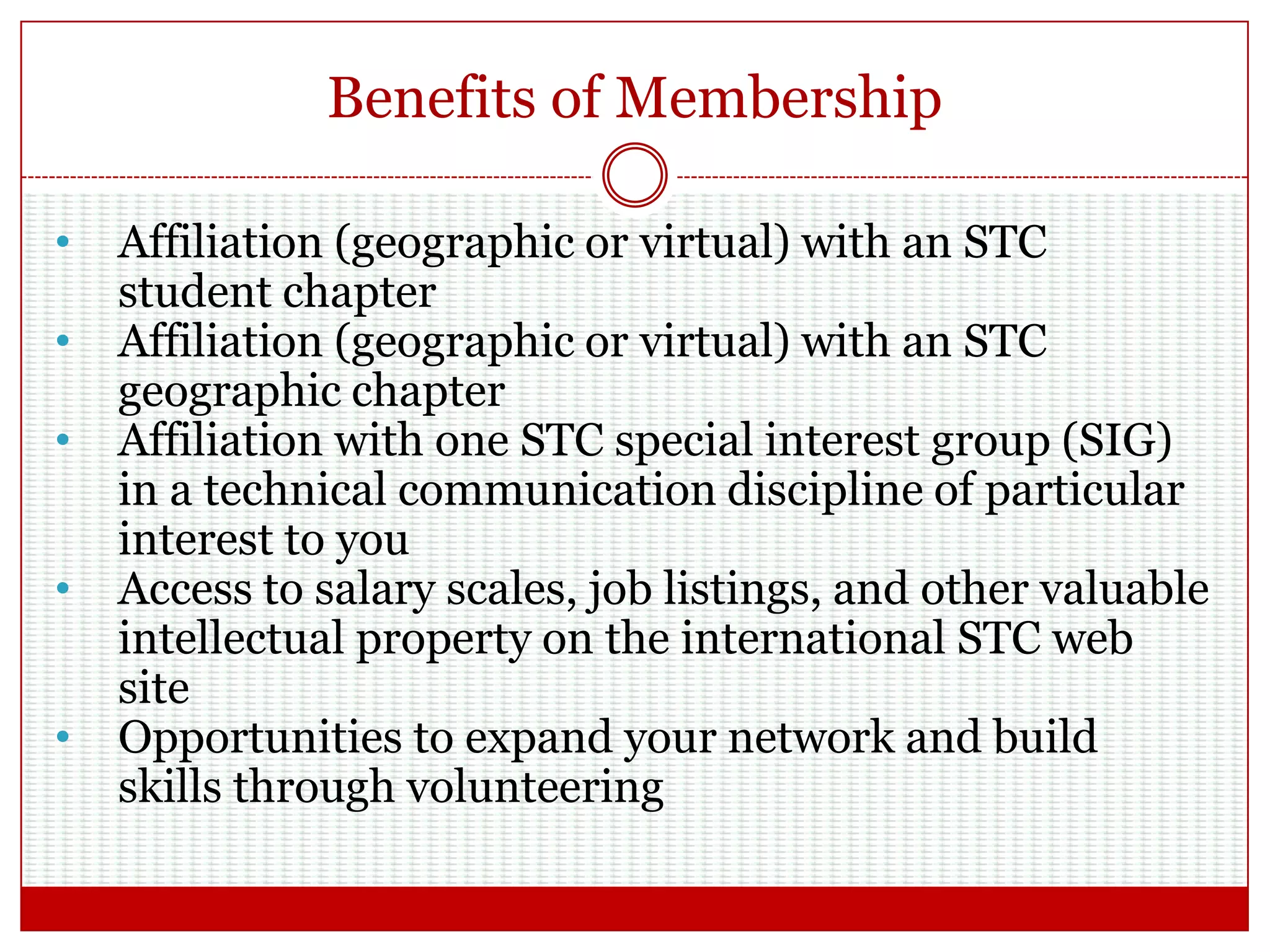 Benefits of Membership (Cont.)
 Eligibility for STC
student mentoring
programs
 Professional networking
 Online access to
industry-leading
professional publications
 Reduced rates for STC
conferences, webinars
(plus free webinars), and
certification in technical
communication
 