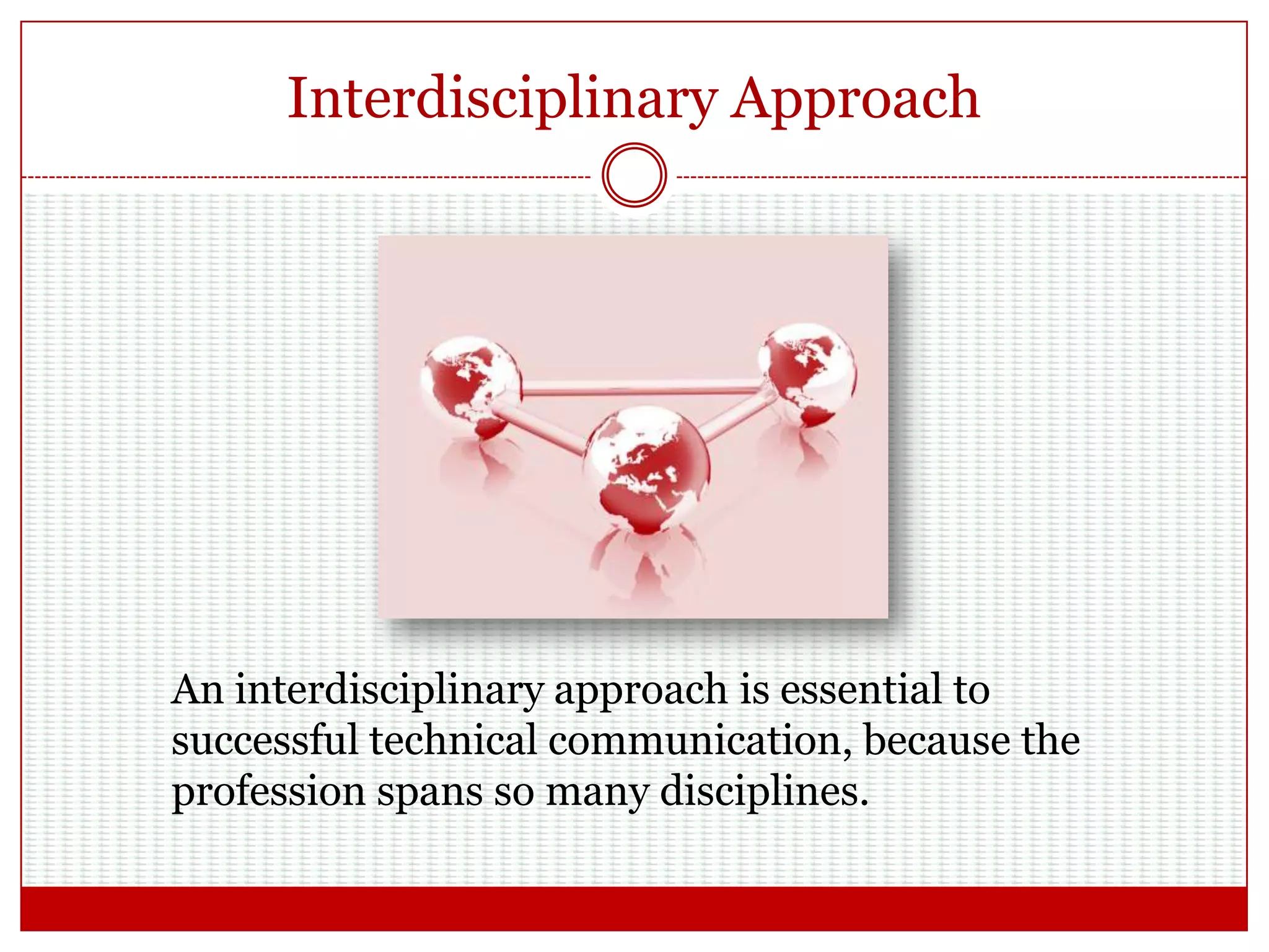 Interdisciplinary Approach
An interdisciplinary approach is essential to
successful technical communication, because the
profession spans so many disciplines.
 