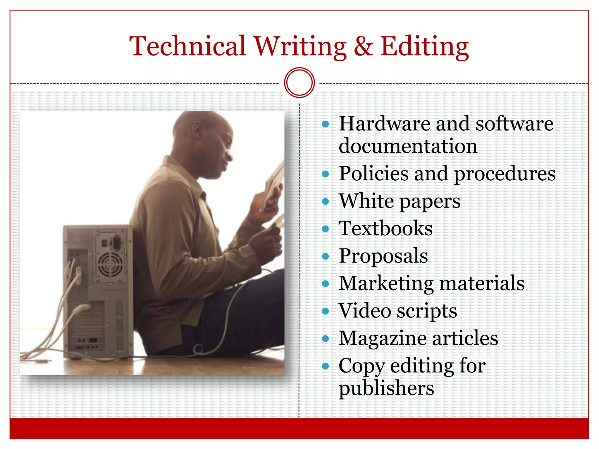 Technical Writing & Editing
 Hardware and software
documentation
 Policies and procedures
 White papers
 Textbooks
 Proposals
 Marketing materials
 Video scripts
 Magazine articles
 Copy editing for
publishers
 
