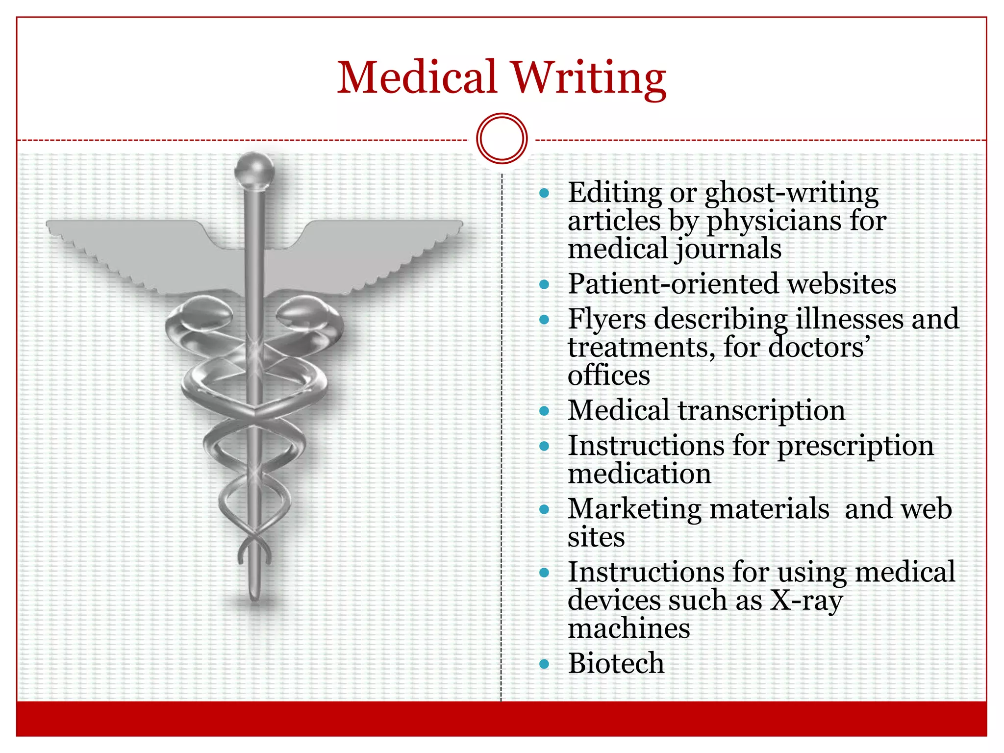 Medical Writing
 Editing or ghost-writing
articles by physicians for
medical journals
 Patient-oriented websites
 Flyers describing illnesses and
treatments, for doctors’
offices
 Medical transcription
 Instructions for prescription
medication
 Marketing materials and web
sites
 Instructions for using medical
devices such as X-ray
machines
 Biotech
 