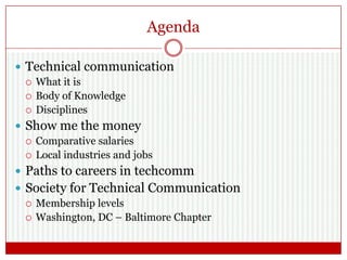 Agenda
 Technical communication
 What it is
 Body of Knowledge
 Disciplines
 Show me the money
 Comparative salaries
 Local industries and jobs
 Paths to careers in techcomm
 Society for Technical Communication
 Membership levels
 Washington, DC – Baltimore Chapter
 