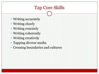Tap Core Skills
• Writing accurately
• Writing clearly
• Writing concisely
• Writing coherently
• Writing creatively
• Tapping diverse media
• Crossing boundaries and cultures
 