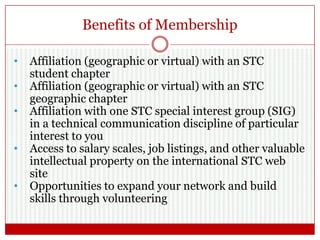 Benefits of Membership (Cont.)
 Eligibility for STC
student mentoring
programs
 Professional networking
 Online access to
industry-leading
professional publications
 Reduced rates for STC
conferences, webinars
(plus free webinars), and
certification in technical
communication
 