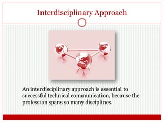 Interdisciplinary Approach
An interdisciplinary approach is essential to
successful technical communication, because the
profession spans so many disciplines.
 