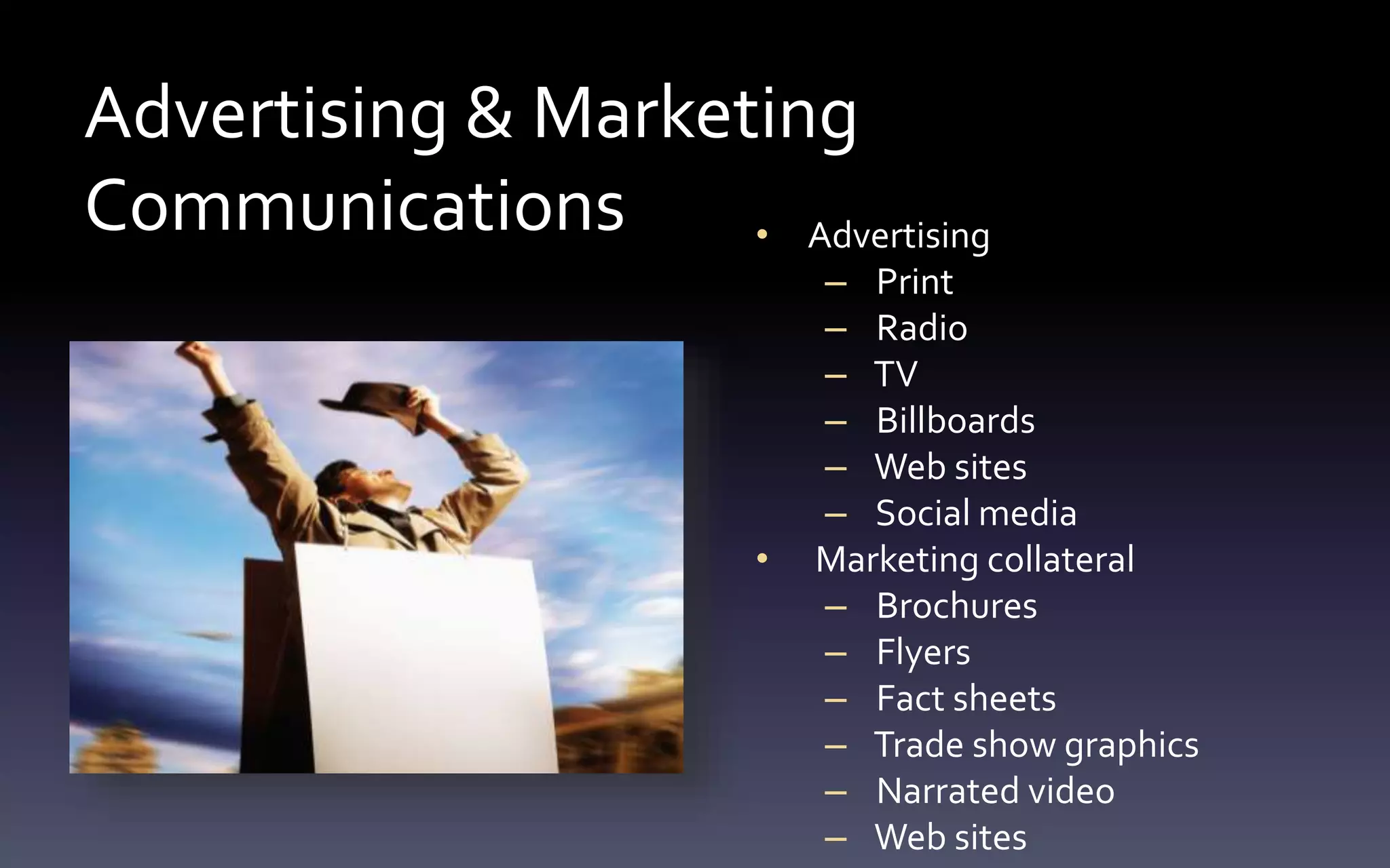 Advertising & Marketing 
Communications • Advertising 
– Print 
– Radio 
– TV 
– Billboards 
– Web sites 
– Social media 
• Marketing collateral 
– Brochures 
– Flyers 
– Fact sheets 
– Trade show graphics 
– Narrated video 
– Web sites 
 