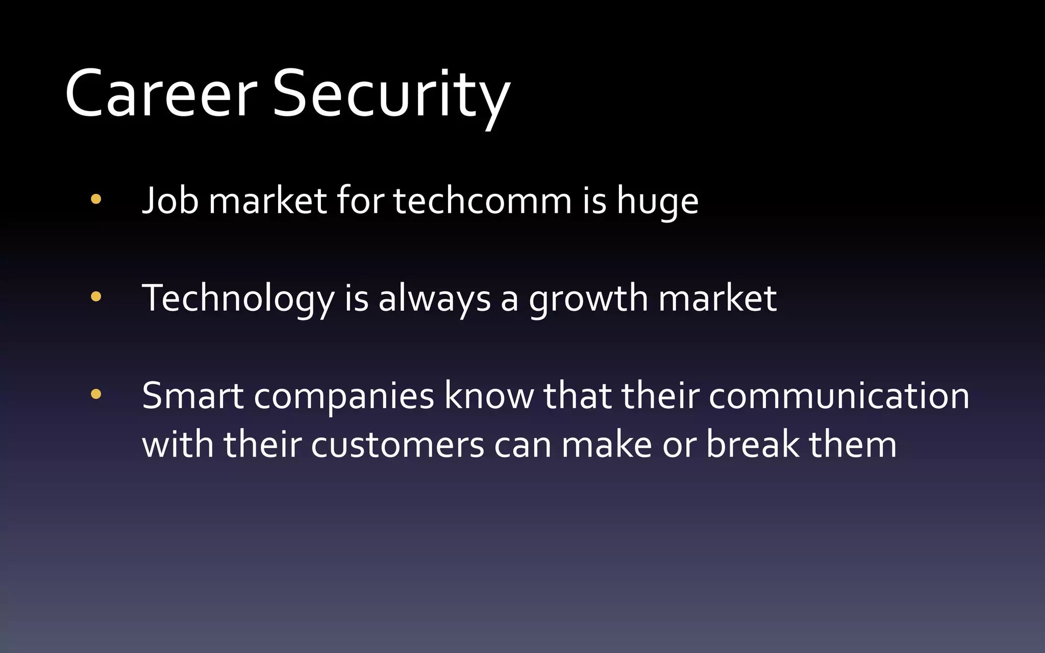 Career Security 
• Job market for techcomm is huge 
• Technology is always a growth market 
• Smart companies know that their communication 
with their customers can make or break them 
 