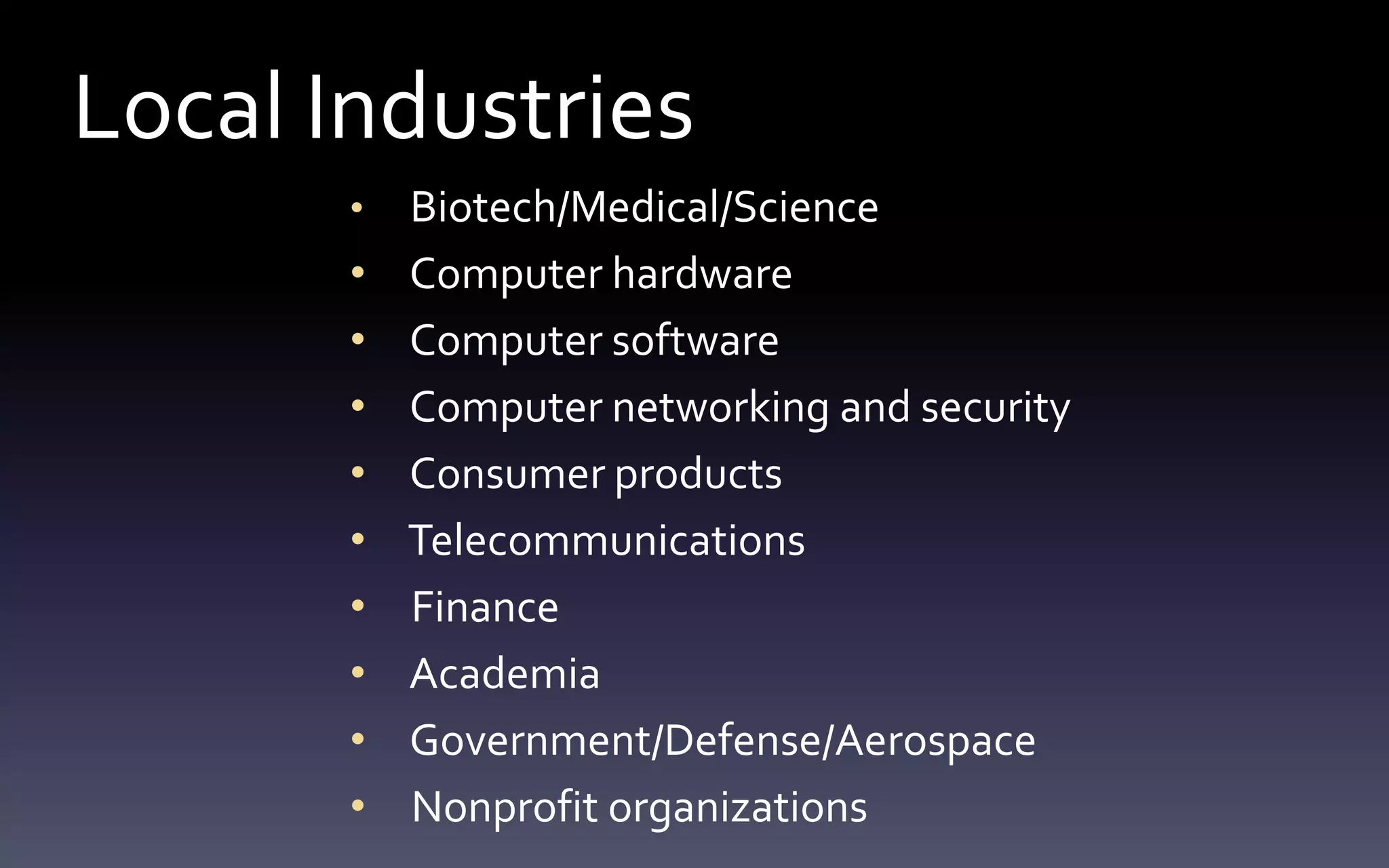 Local Industries 
• Biotech/Medical/Science 
• Computer hardware 
• Computer software 
• Computer networking and security 
• Consumer products 
• Telecommunications 
• Finance 
• Academia 
• Government/Defense/Aerospace 
• Nonprofit organizations 
 