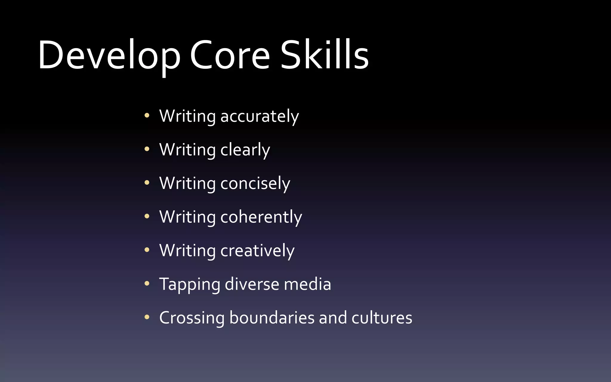 Develop Core Skills 
• Writing accurately 
• Writing clearly 
• Writing concisely 
• Writing coherently 
• Writing creatively 
• Tapping diverse media 
• Crossing boundaries and cultures 
 