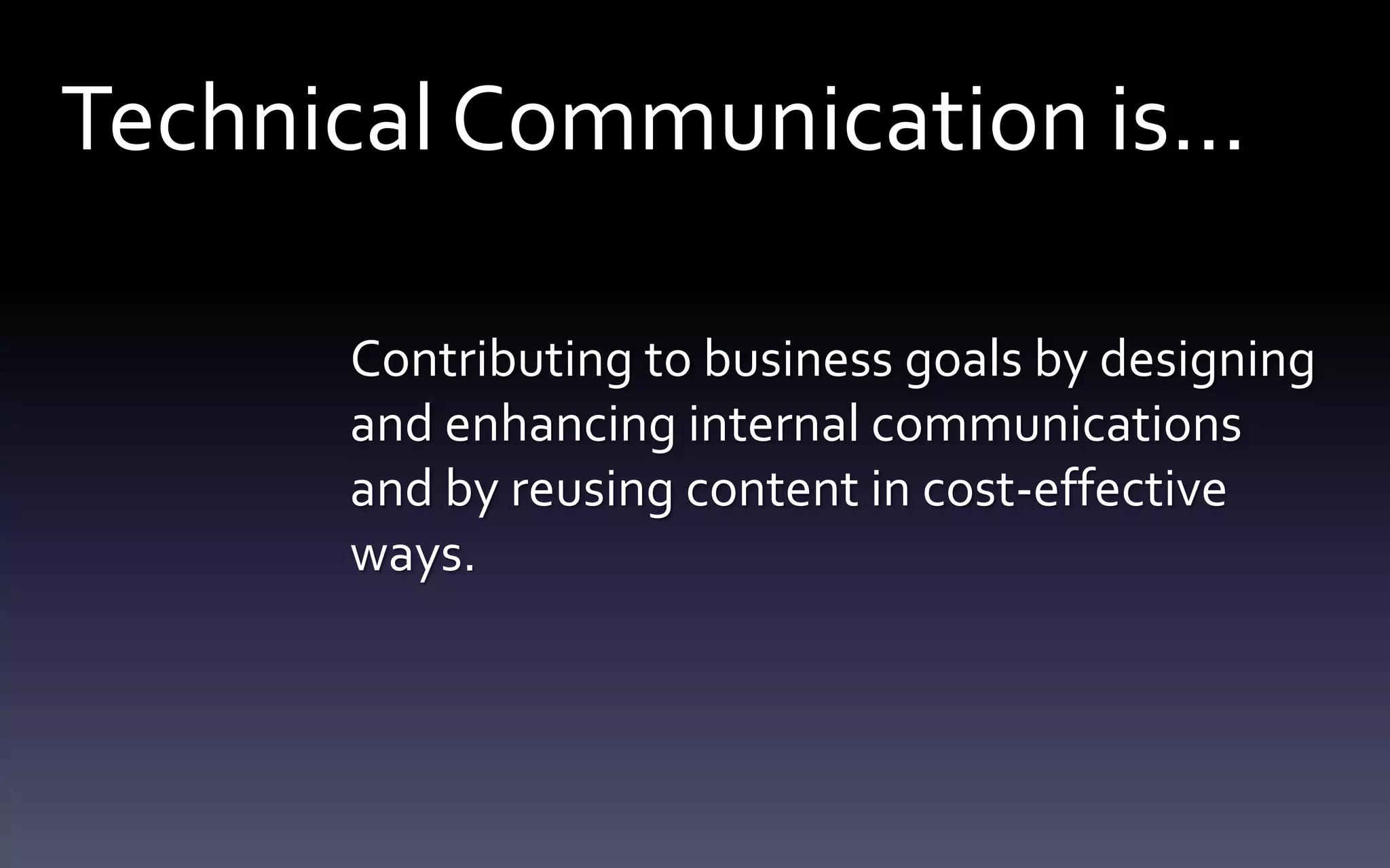 Technical Communication is… 
Contributing to business goals by designing 
and enhancing internal communications 
and by reusing content in cost-effective 
ways. 
 