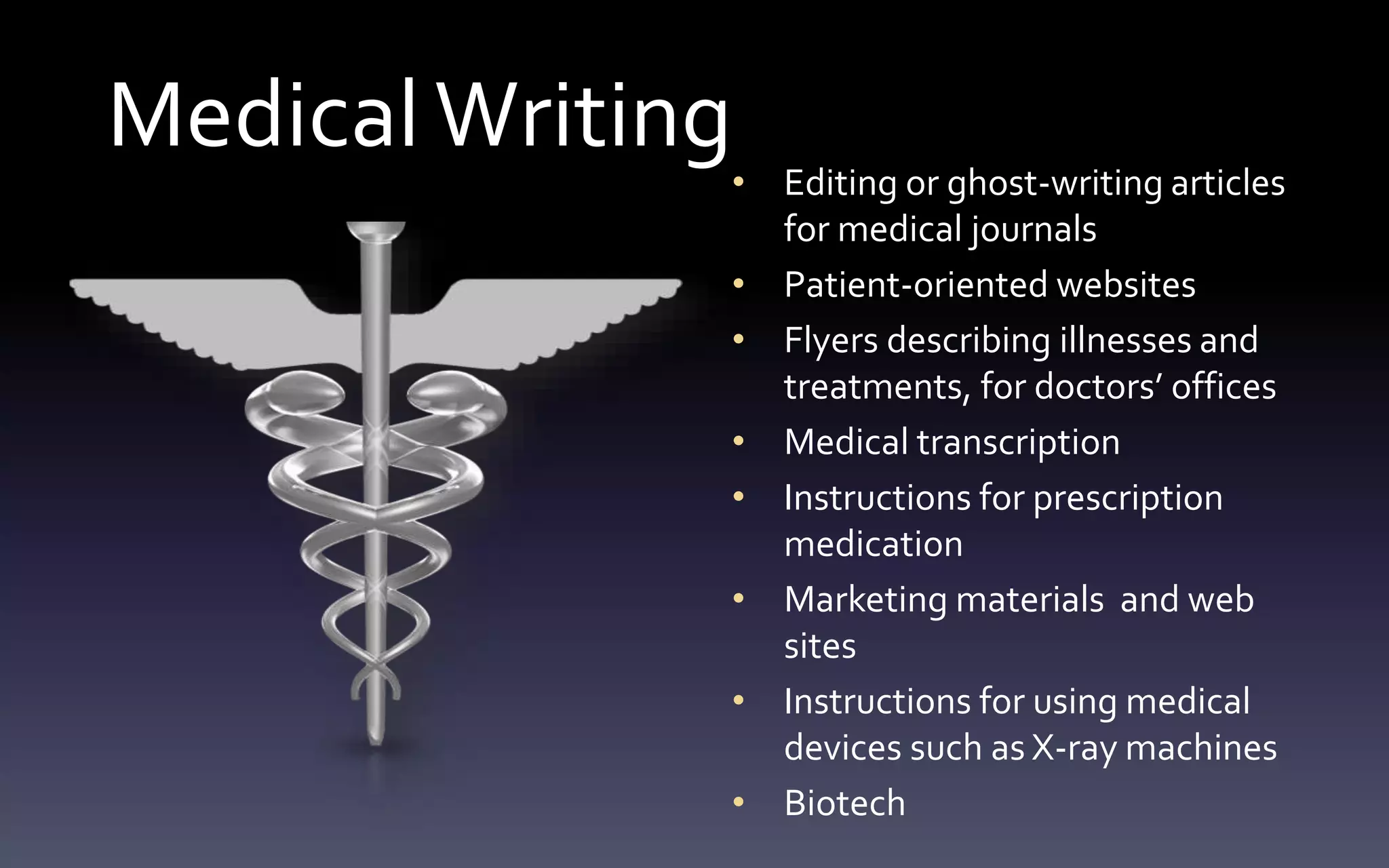 Medical Writing 
• Editing or ghost-writing articles 
for medical journals 
• Patient-oriented websites 
• Flyers describing illnesses and 
treatments, for doctors’ offices 
• Medical transcription 
• Instructions for prescription 
medication 
• Marketing materials and web 
sites 
• Instructions for using medical 
devices such as X-ray machines 
• Biotech 
 