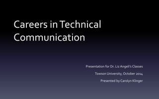 Careers in Technical 
Communication 
Presentation for Dr. Liz Angeli’s Classes 
Towson University, October 2014 
Presented by Carolyn Klinger 
 