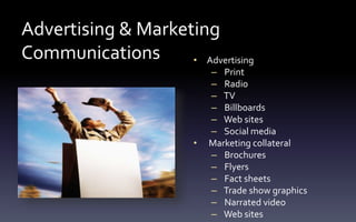 Advertising & Marketing
Communications • Advertising
– Print
– Radio
– TV
– Billboards
– Web sites
– Social media
• Marketing collateral
– Brochures
– Flyers
– Fact sheets
– Trade show graphics
– Narrated video
– Web sites
 