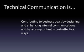 Technical Communication is…
Contributing to business goals by designing
and enhancing internal communications
and by reusing content in cost-effective
ways.
 