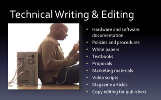 TechnicalWriting & Editing
• Hardware and software
documentation
• Policies and procedures
• White papers
• Textbooks
• Proposals
• Marketing materials
• Video scripts
• Magazine articles
• Copy editing for publishers
 