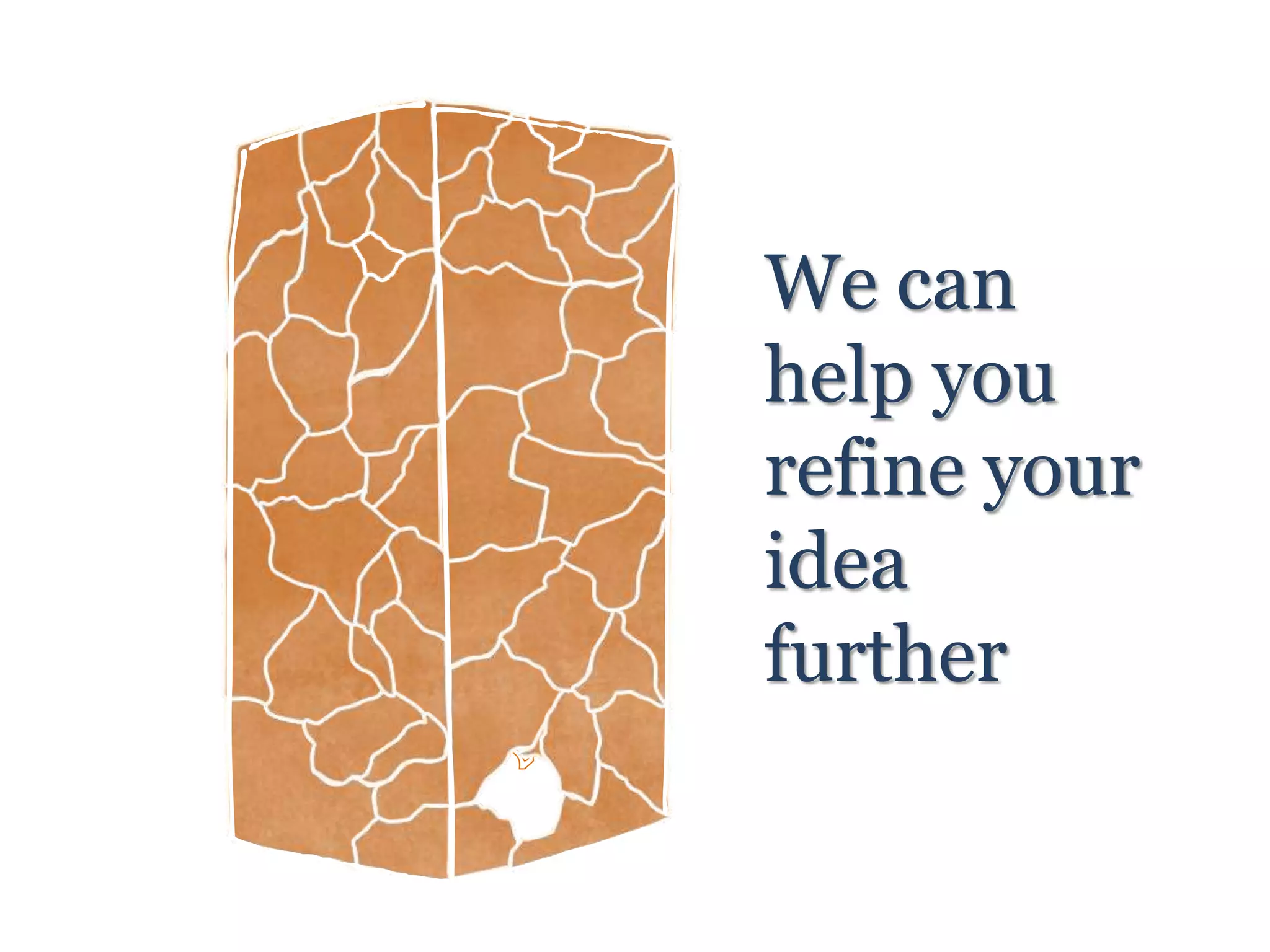 We can
help you
refine your
idea
further
 