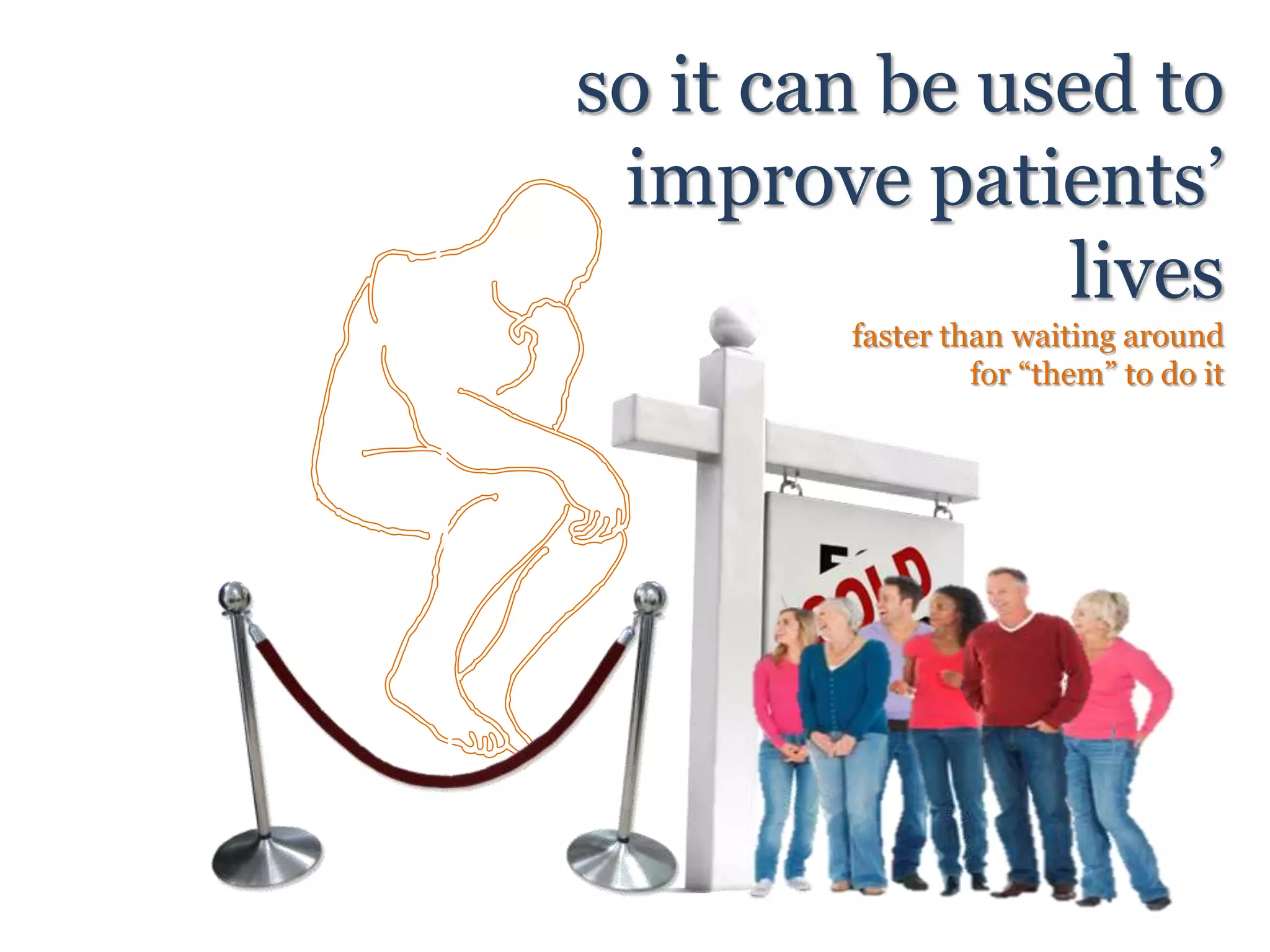 so it can be used to
improve patients’
lives
faster than waiting around
for “them” to do it
 