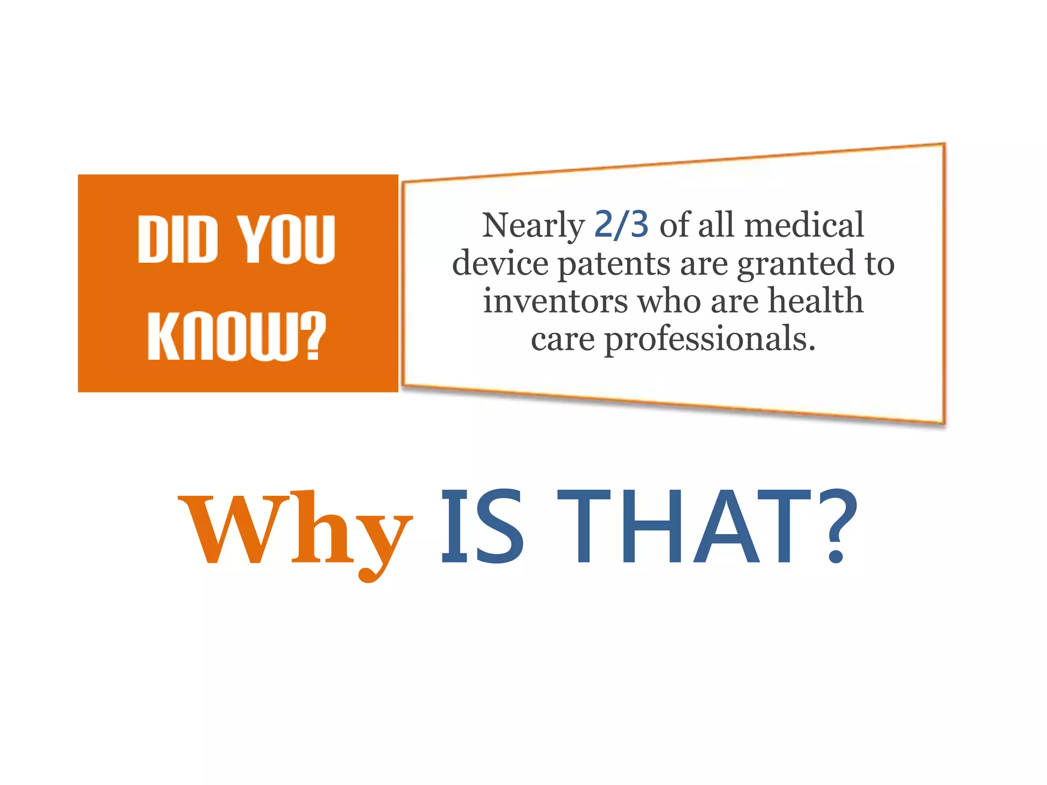 Nearly 2/3 of all medical
device patents are granted to
inventors who are health
care professionals.
Why IS THAT?
 