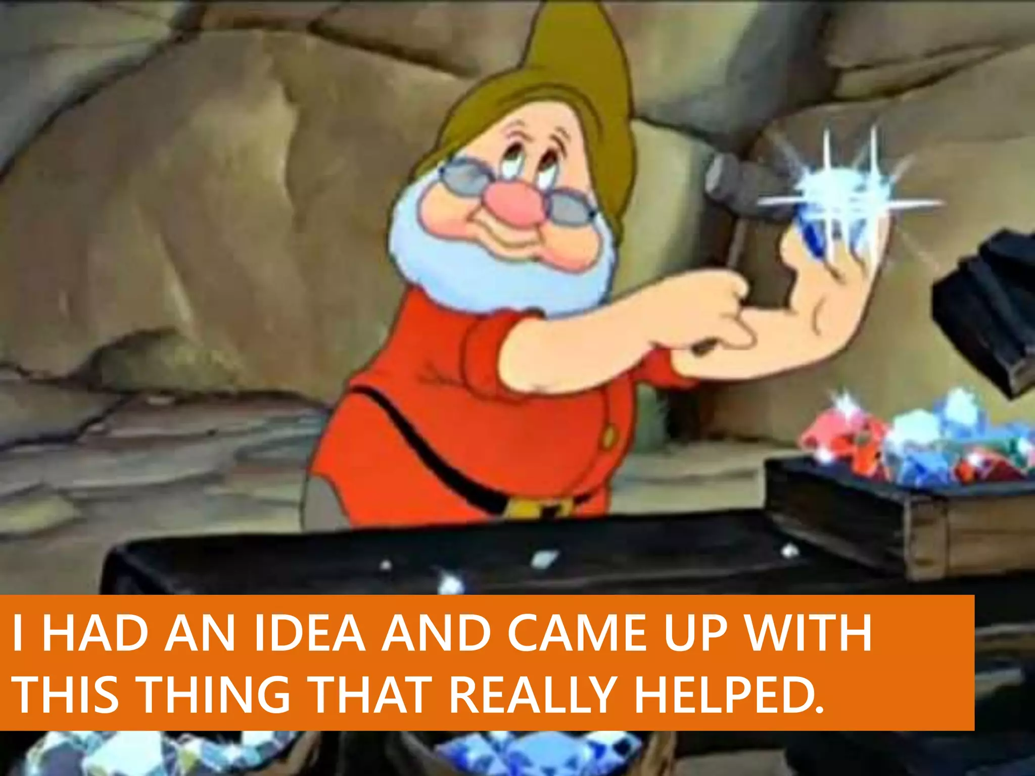 I HAD AN IDEA AND CAME UP WITH
THIS THING THAT REALLY HELPED.
 