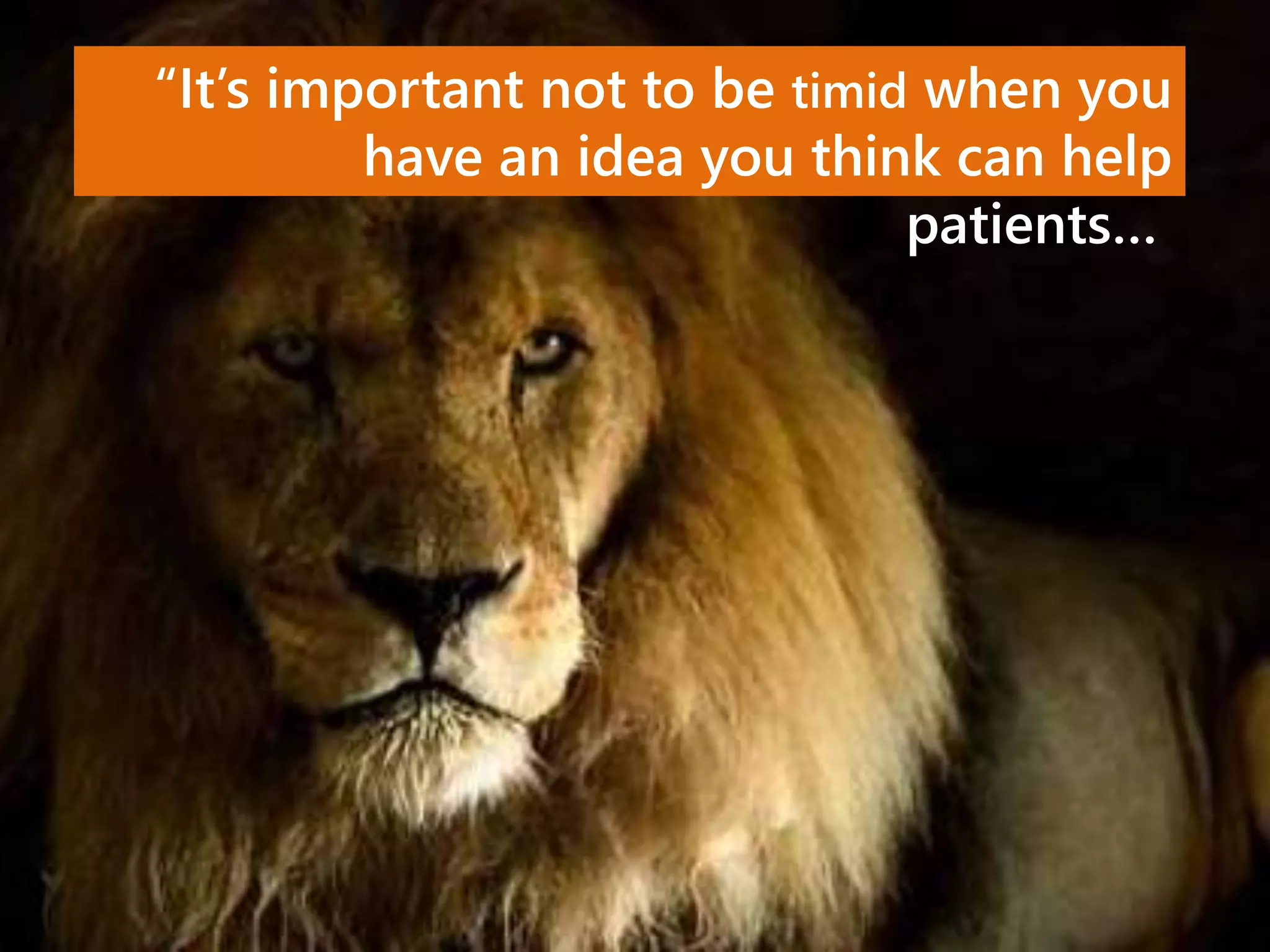 “It’s important not to be timid when you
have an idea you think can help
patients…
 
