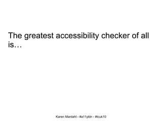 The greatest accessibility checker of all is… Karen Mardahl - #a11yldn - #tcuk10 
