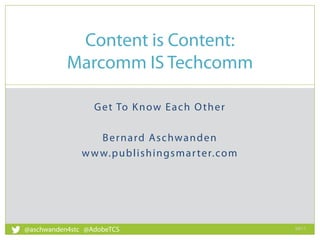Get To Know Each Other
Bernard Aschwanden
www.publishingsmarter.com
Content is Content:
Marcomm IS Techcomm
09:11
1
@aschwanden4stc @AdobeTCS
 