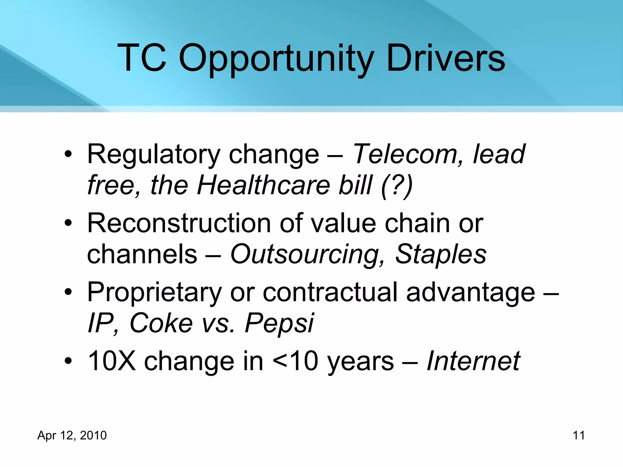 TC Opportunity Drivers Regulatory change –  Telecom, lead free, the Healthcare bill (?) Reconstruction of value chain or channels –  Outsourcing, Staples Proprietary or contractual advantage –  IP, Coke vs. Pepsi 10X change in <10 years –  Internet 