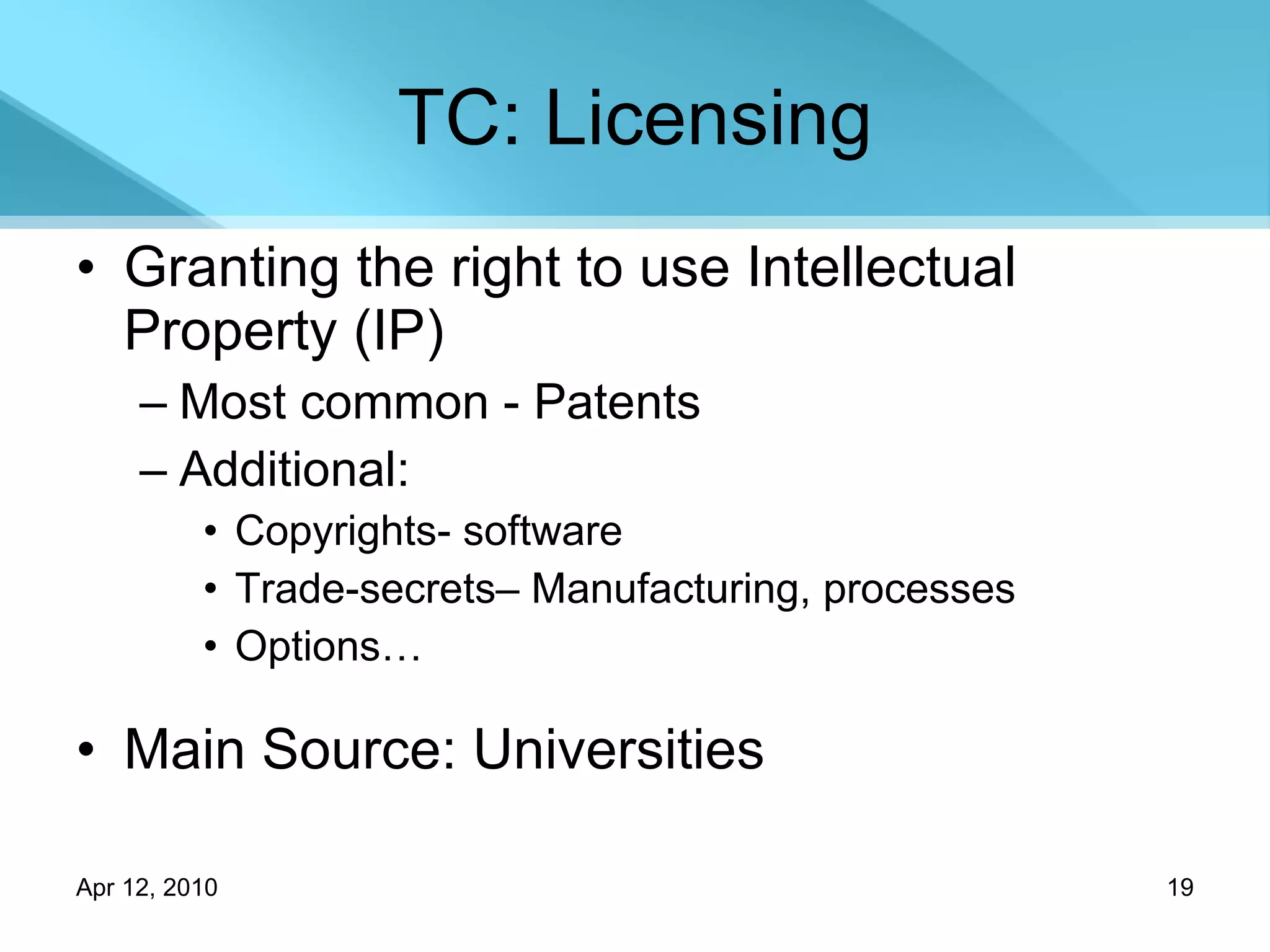 TC: Licensing Granting the right to use Intellectual Property (IP) Most common - Patents Additional: Copyrights- software Trade-secrets– Manufacturing, processes Options… Main Source: Universities 