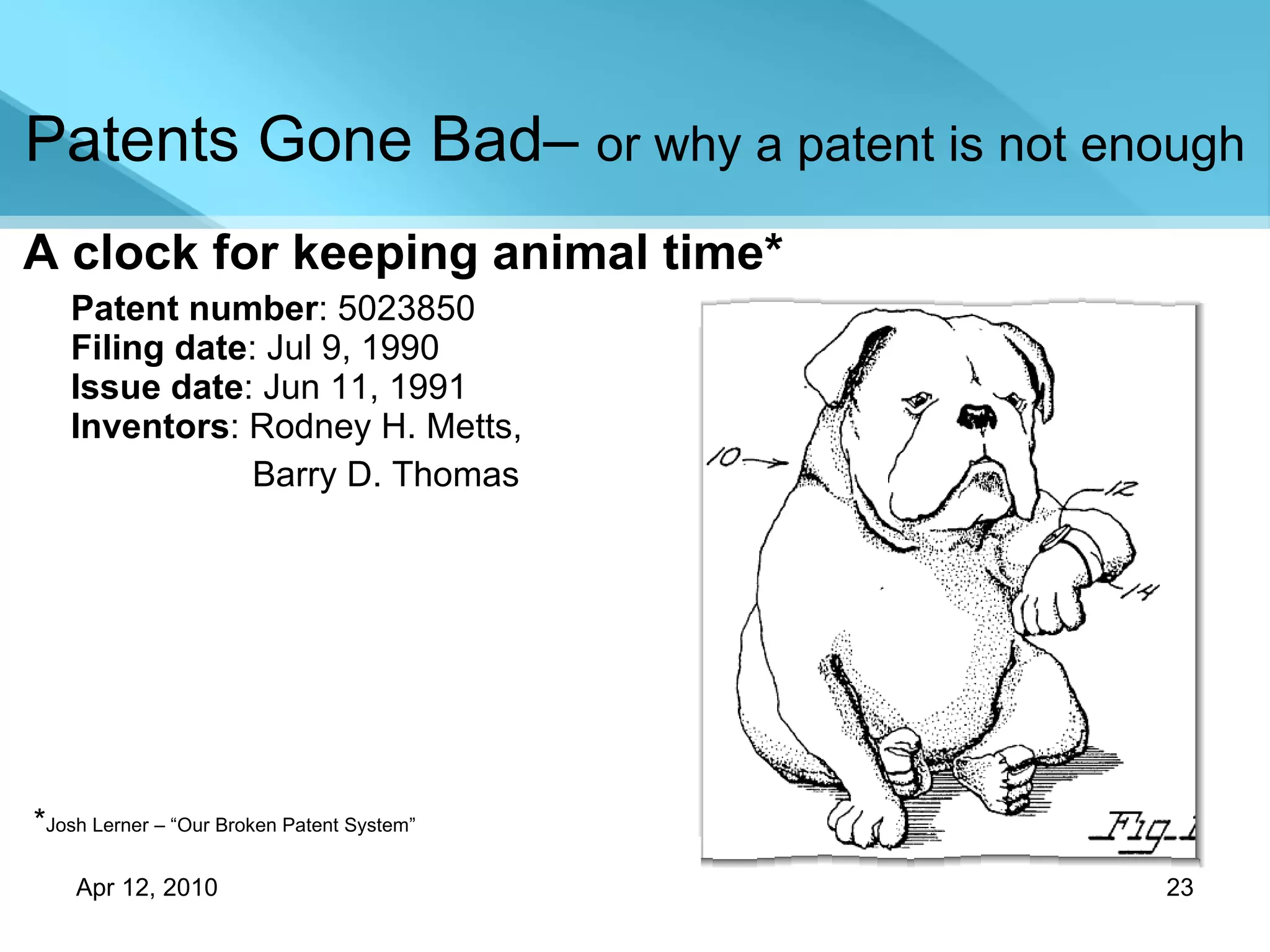 A clock for keeping animal time* Patent number : 5023850 Filing date : Jul 9, 1990 Issue date : Jun 11, 1991 Inventors : Rodney H. Metts,    Barry D. Thomas Patents Gone Bad–  or why a patent is not enough * Josh Lerner – “Our Broken Patent System” 