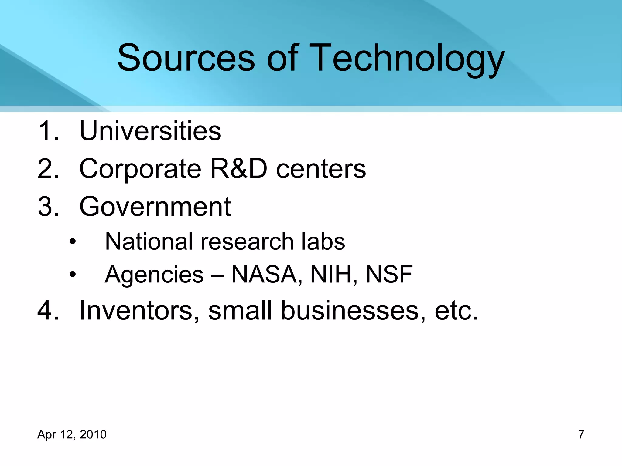Sources of Technology Universities Corporate R&D centers Government National research labs Agencies – NASA, NIH, NSF Inventors, small businesses, etc. 