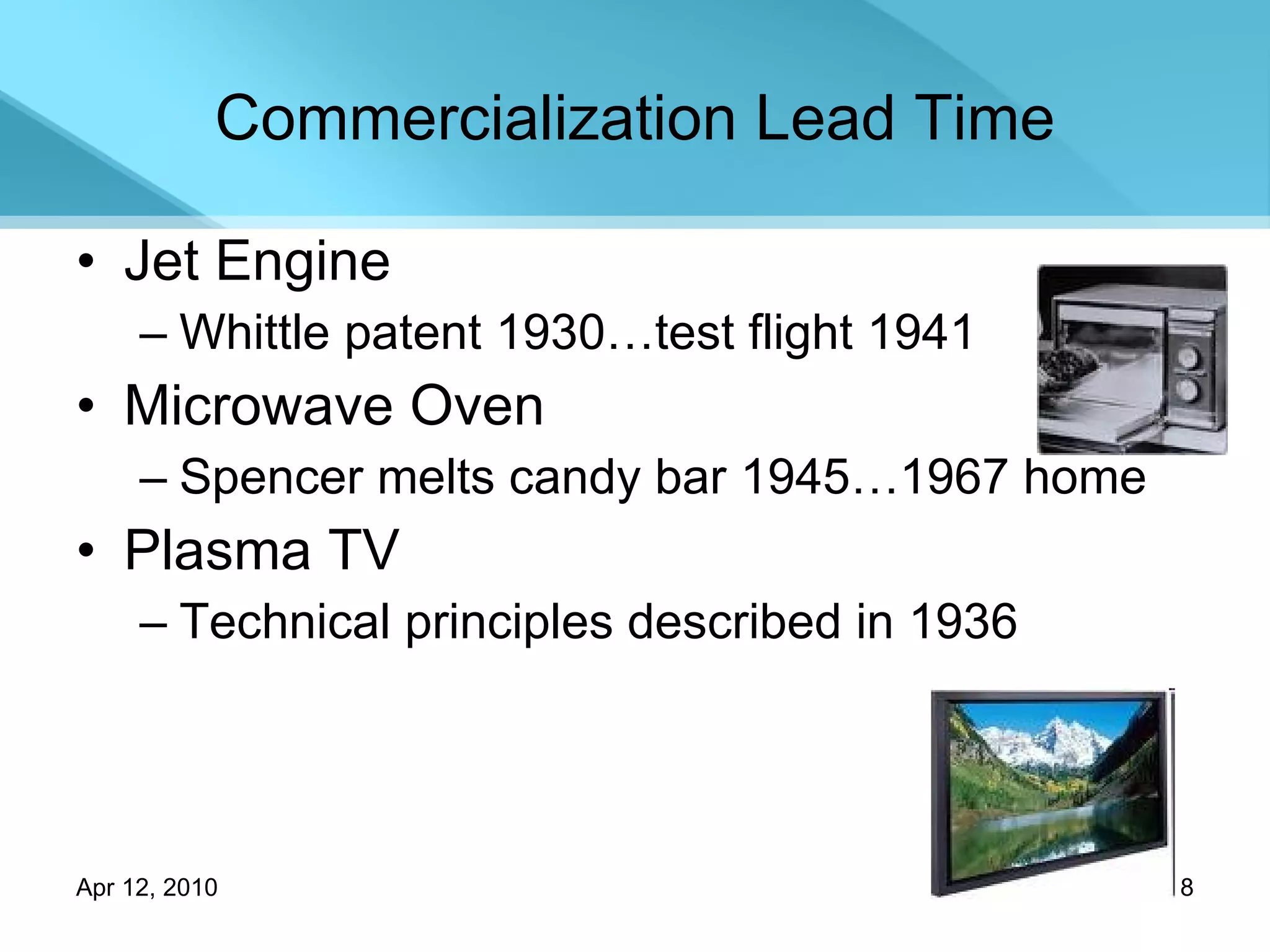 Commercialization Lead Time Jet Engine Whittle patent 1930…test flight 1941 Microwave Oven Spencer melts candy bar 1945…1967 home Plasma TV Technical principles described in 1936  