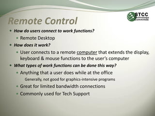 Remote Control
 How do users connect to work functions?
    Remote Desktop
 How does it work?
    User connects to a r...
