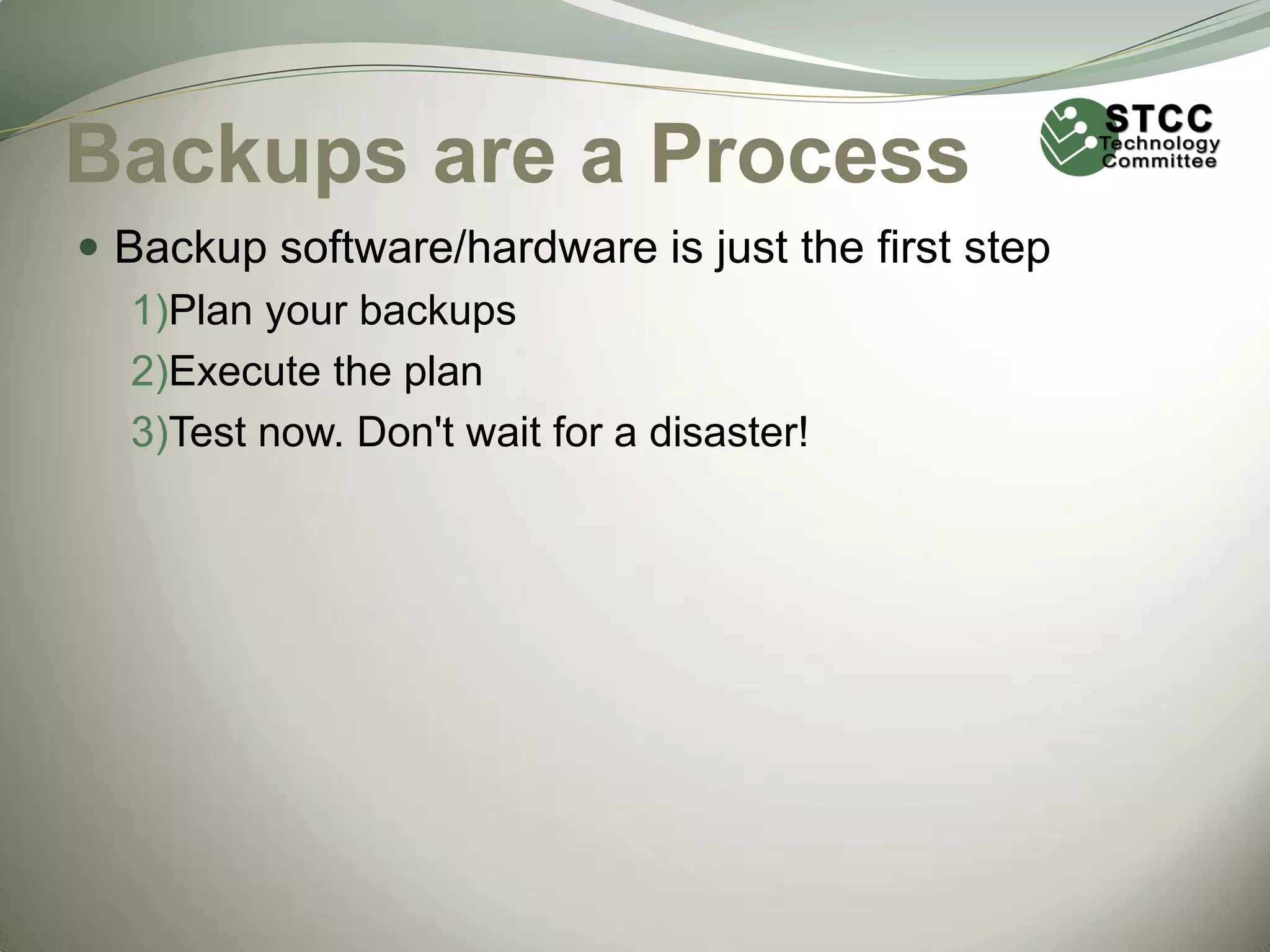 Backups are a Process
 Backup software/hardware is just the first step
1)Plan your backups
2)Execute the plan
3)Test now. Don't wait for a disaster!

 